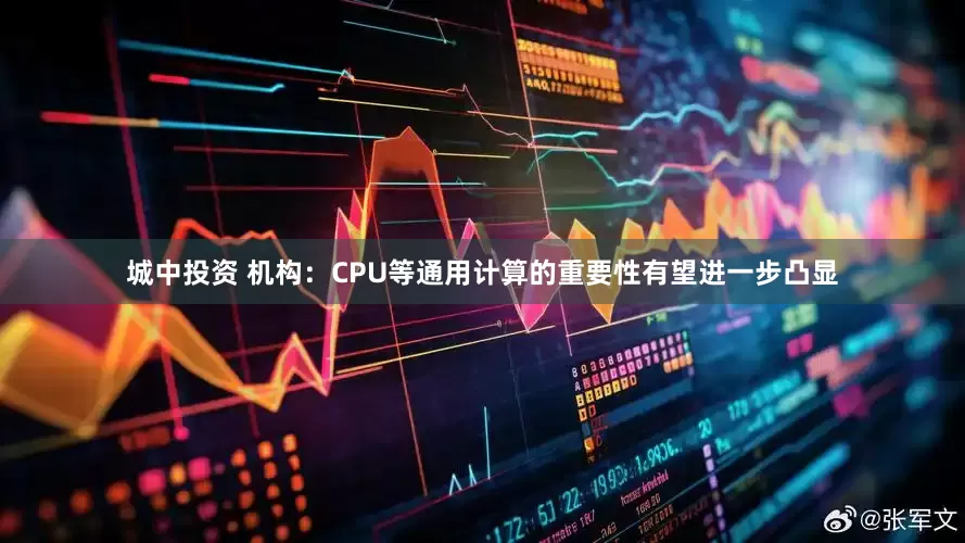 城中投资 机构：CPU等通用计算的重要性有望进一步凸显