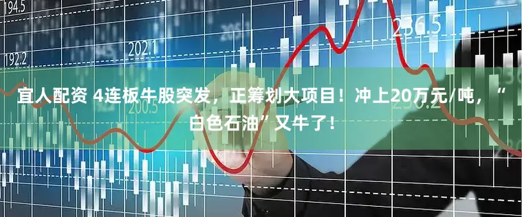 宜人配资 4连板牛股突发，正筹划大项目！冲上20万元/吨，“白色石油”又牛了！